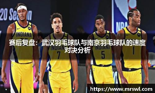 赛后复盘：武汉羽毛球队与南京羽毛球队的速度对决分析