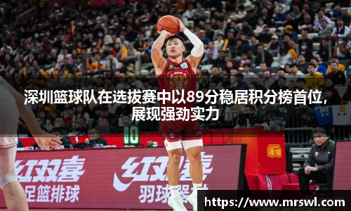 深圳篮球队在选拔赛中以89分稳居积分榜首位，展现强劲实力