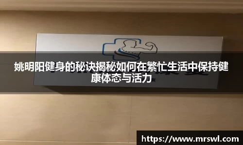 姚明阳健身的秘诀揭秘如何在繁忙生活中保持健康体态与活力